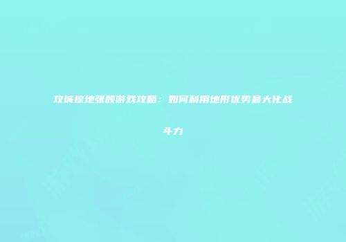 攻城掠地张颌游戏攻略：如何利用地形优势最大化战斗力