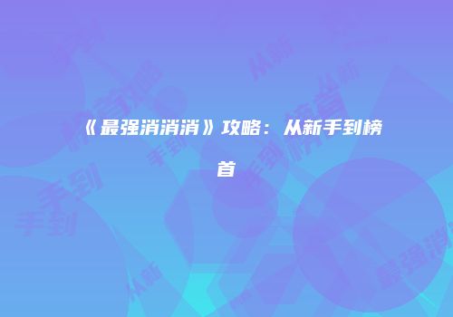 《最强消消消》攻略：从新手到榜首