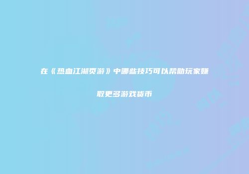 在《热血江湖页游》中哪些技巧可以帮助玩家赚取更多游戏货币