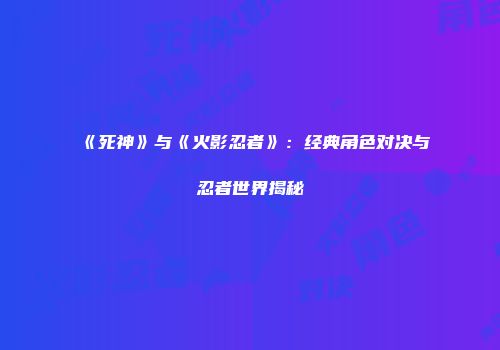 《死神》与《火影忍者》：经典角色对决与忍者世界揭秘