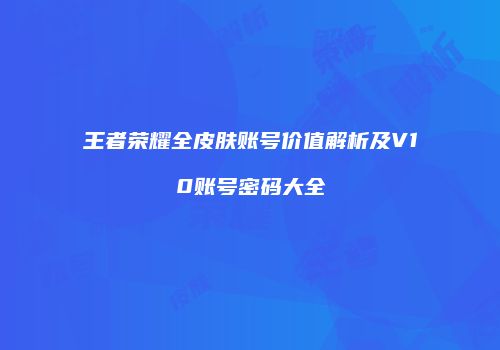 王者荣耀全皮肤账号价值解析及V10账号密码大全