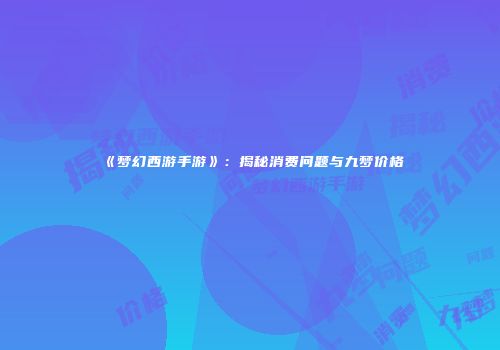 《梦幻西游手游》：揭秘消费问题与九梦价格