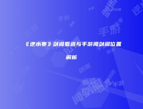 《逆水寒》剑阁蜀道与手游闻剑阁位置解析
