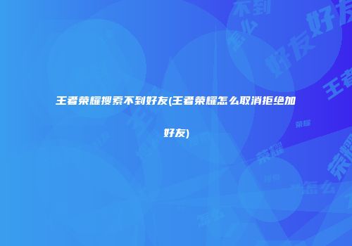 王者荣耀搜索不到好友(王者荣耀怎么取消拒绝加好友)