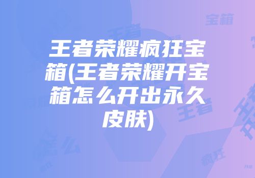 王者荣耀疯狂宝箱(王者荣耀开宝箱怎么开出永久皮肤)