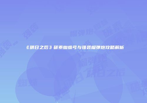 《明日之后》碳素蜘蛛弓与强袭榴弹炮攻略解析