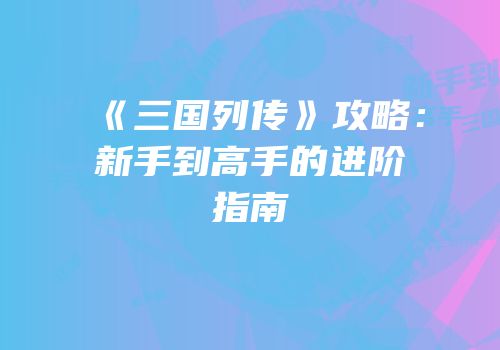 《三国列传》攻略：新手到高手的进阶指南