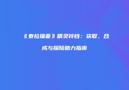 《泰拉瑞亚》精灵铃铛：获取、合成与探险助力指南
