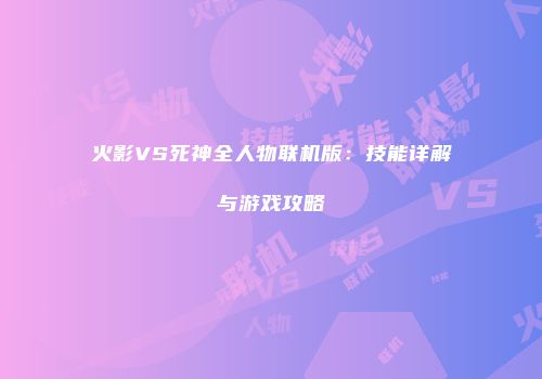 火影VS死神全人物联机版：技能详解与游戏攻略