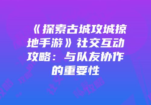《探索古城攻城掠地手游》社交互动攻略：与队友协作的重要性