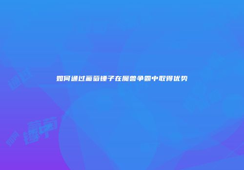 如何通过葡萄锤子在魔兽争霸中取得优势