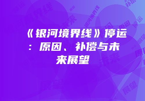 《银河境界线》停运：原因、补偿与未来展望