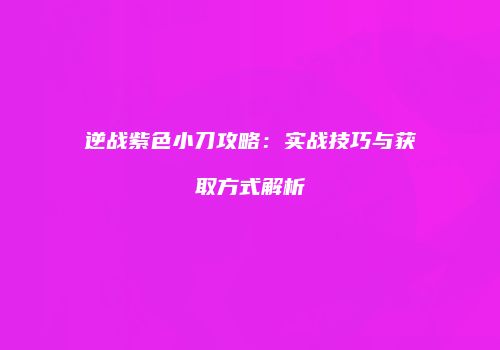 逆战紫色小刀攻略：实战技巧与获取方式解析
