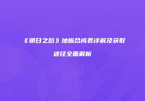 《明日之后》地板合成表详解及获取途径全面解析