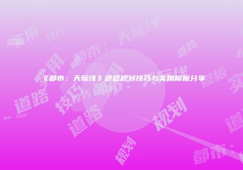 《都市：天际线》道路规划技巧与实用模板分享