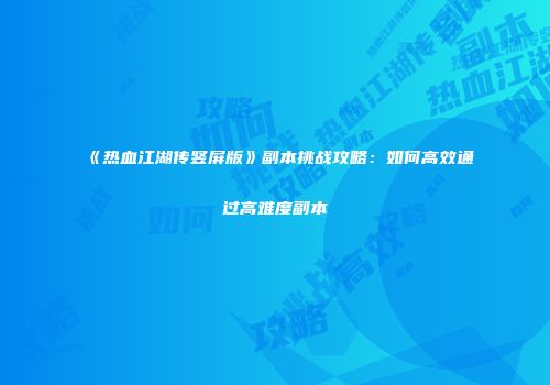 《热血江湖传竖屏版》副本挑战攻略：如何高效通过高难度副本