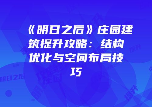 《明日之后》庄园建筑提升攻略：结构优化与空间布局技巧