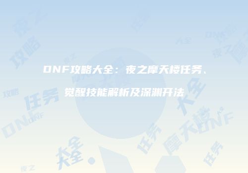 DNF攻略大全：夜之摩天楼任务、觉醒技能解析及深渊开法
