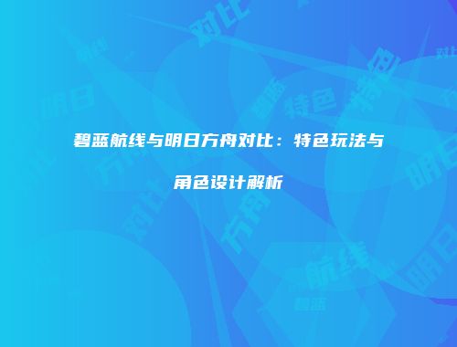 碧蓝航线与明日方舟对比：特色玩法与角色设计解析