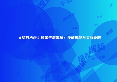 《明日方舟》流星干员解析：技能搭配与实战攻略