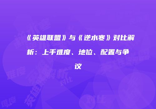 《英雄联盟》与《逆水寒》对比解析：上手难度、地位、配置与争议