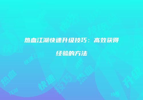 热血江湖快速升级技巧：高效获得经验的方法