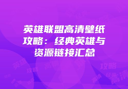 英雄联盟高清壁纸攻略：经典英雄与资源链接汇总