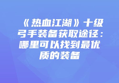 《热血江湖》十级弓手装备获取途径：哪里可以找到最优质的装备