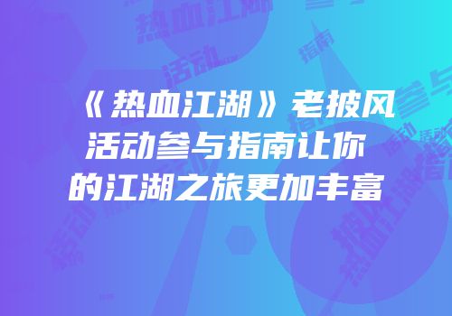 《热血江湖》老披风活动参与指南让你的江湖之旅更加丰富
