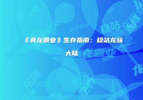 《真龙霸业》生存指南：稳站龙族大陆