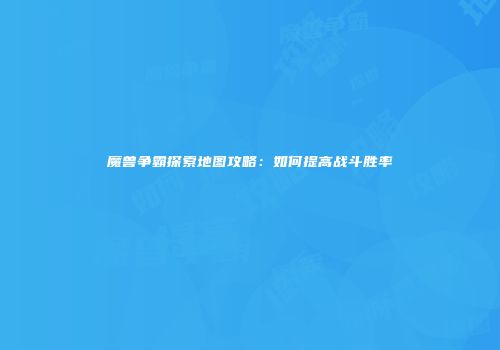 魔兽争霸探索地图攻略：如何提高战斗胜率