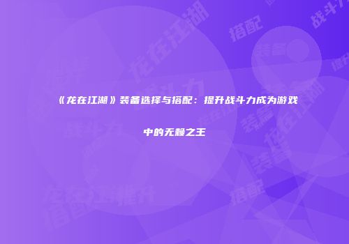 《龙在江湖》装备选择与搭配：提升战斗力成为游戏中的无赖之王