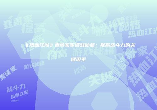 《热血江湖》壹哥家东游戏秘籍：提高战斗力的关键因素