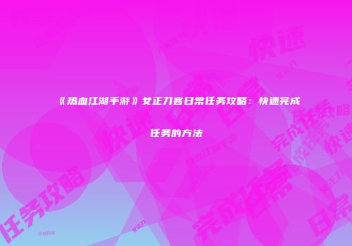 《热血江湖手游》女正刀客日常任务攻略：快速完成任务的方法