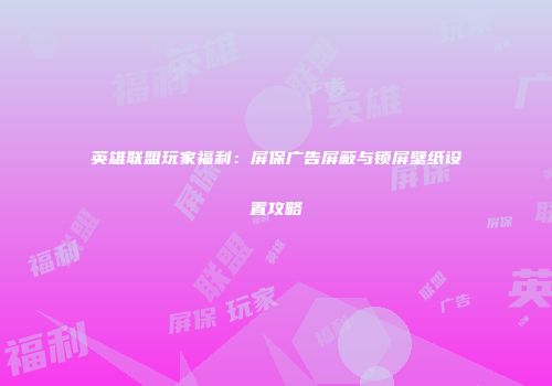 英雄联盟玩家福利：屏保广告屏蔽与锁屏壁纸设置攻略