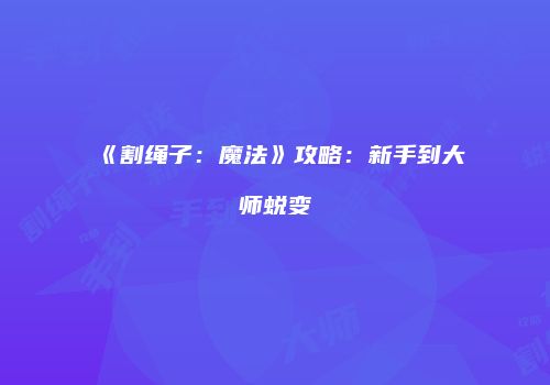 《割绳子：魔法》攻略：新手到大师蜕变