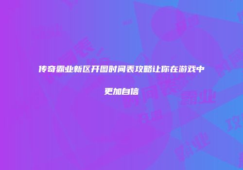 传奇霸业新区开图时间表攻略让你在游戏中更加自信