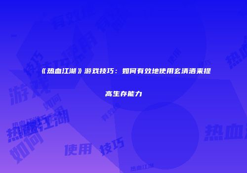 《热血江湖》游戏技巧：如何有效地使用玄清酒来提高生存能力
