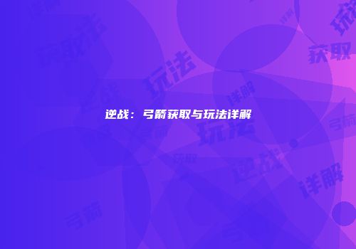 逆战：弓箭获取与玩法详解