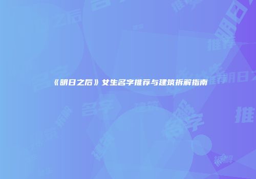 《明日之后》女生名字推荐与建筑拆解指南