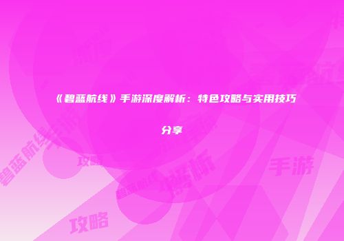 《碧蓝航线》手游深度解析：特色攻略与实用技巧分享