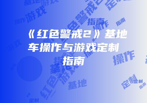 《红色警戒2》基地车操作与游戏定制指南