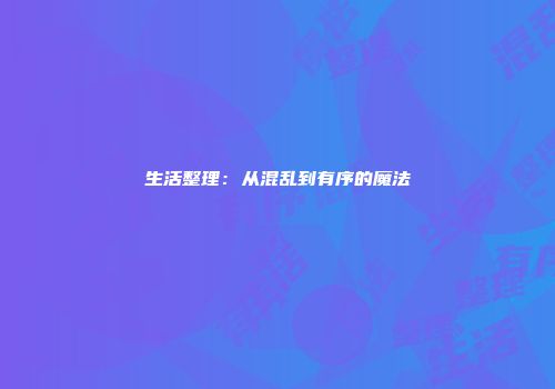 生活整理：从混乱到有序的魔法