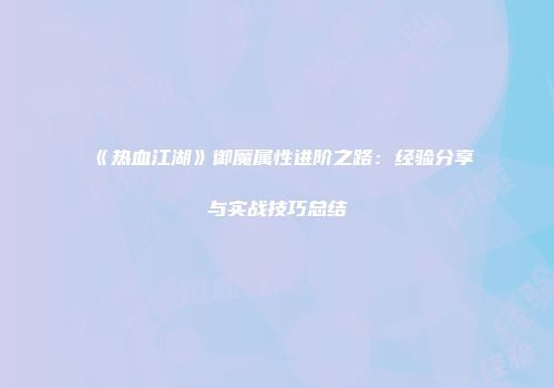 《热血江湖》御魔属性进阶之路：经验分享与实战技巧总结