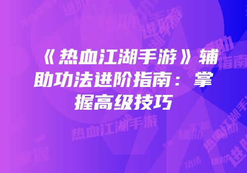 《热血江湖手游》辅助功法进阶指南：掌握高级技巧