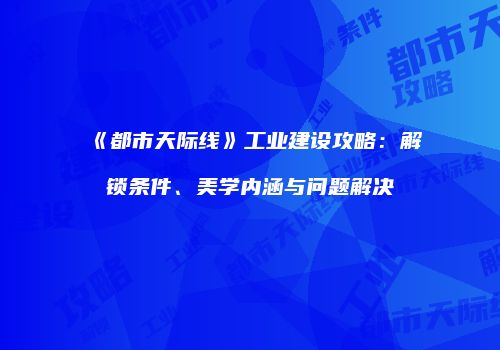 《都市天际线》工业建设攻略：解锁条件、美学内涵与问题解决