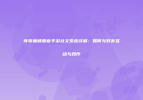 传奇巅峰霸业手游社交系统详解：如何与好友互动与合作