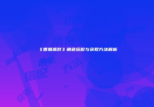 《香肠派对》角色搭配与获取方法解析