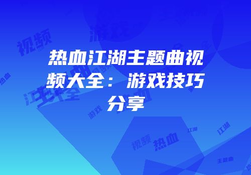 热血江湖主题曲视频大全:游戏技巧分享