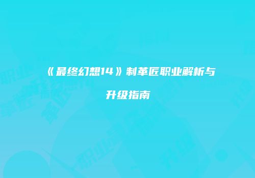 《最终幻想14》制革匠职业解析与升级指南